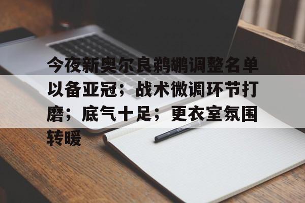 今夜新奥尔良鹈鹕调整名单以备亚冠；战术微调环节打磨；底气十足；更衣室氛围转暖的简单介绍